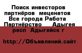 Поиск инвесторов, партнёров, меценатов - Все города Работа » Партнёрство   . Адыгея респ.,Адыгейск г.